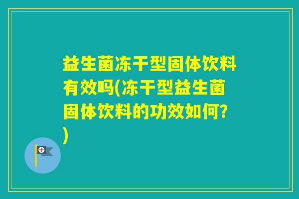 益生菌冻干型固体饮料有效吗(冻干型益生菌固体饮料的功效如何？)