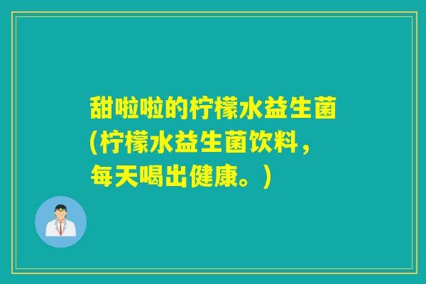 甜啦啦的柠檬水益生菌(柠檬水益生菌饮料，每天喝出健康。)