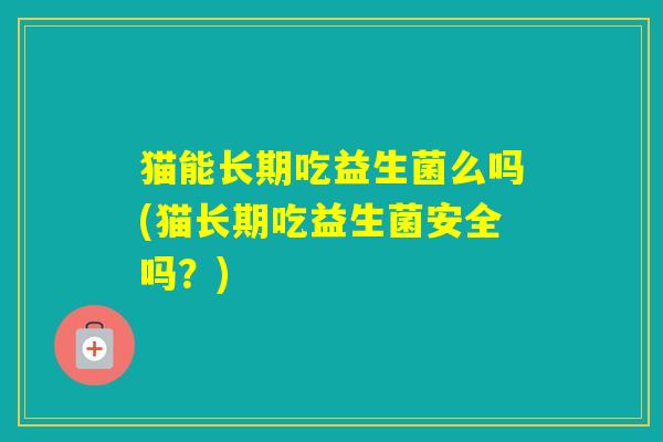 猫能长期吃益生菌么吗(猫长期吃益生菌安全吗？)