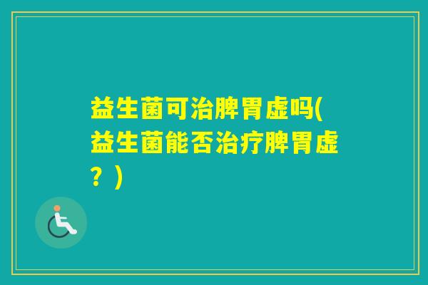 益生菌可脾胃虚吗(益生菌能否脾胃虚?) 益生菌可脾胃虚吗(益生菌能否脾胃虚?)