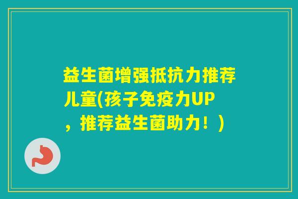 益生菌增强推荐儿童(孩子力UP，推荐益生菌助力！)