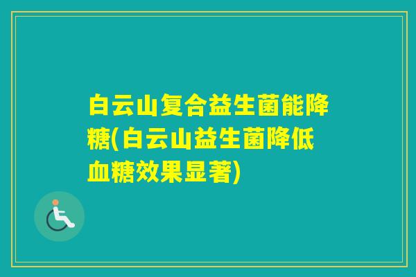 白云山复合益生菌能降糖(白云山益生菌降低效果显著)