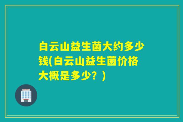 白云山益生菌大约多少钱(白云山益生菌价格大概是多少？)