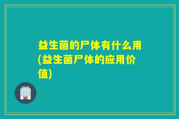 益生菌的尸体有什么用(益生菌尸体的应用价值)