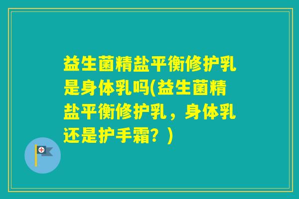 益生菌精盐平衡修护乳是身体乳吗(益生菌精盐平衡修护乳，身体乳还是护手霜？)