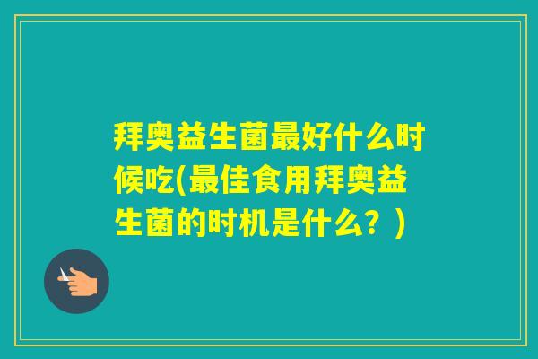 拜奥益生菌好什么时候吃(佳食用拜奥益生菌的时机是什么？)