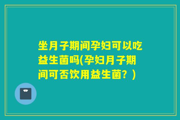 坐月子期间孕妇可以吃益生菌吗(孕妇月子期间可否饮用益生菌？)