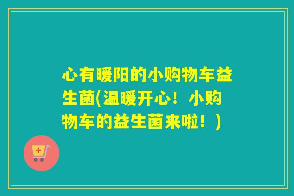 心有暖阳的小购物车益生菌(温暖开心！小购物车的益生菌来啦！)