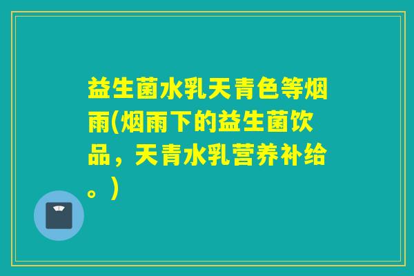 益生菌水乳天青色等烟雨(烟雨下的益生菌饮品，天青水乳营养补给。)