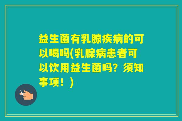 益生菌有乳腺的可以喝吗(乳腺患者可以饮用益生菌吗？须知事项！)
