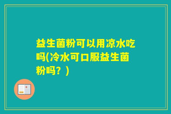 益生菌粉可以用凉水吃吗(冷水可口服益生菌粉吗？)