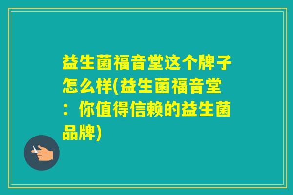 益生菌福音堂这个牌子怎么样(益生菌福音堂:你值得信赖的益生菌品牌) 益生菌福音堂这个牌子怎么样(益生菌福音堂:你值得信赖的益生菌品牌)