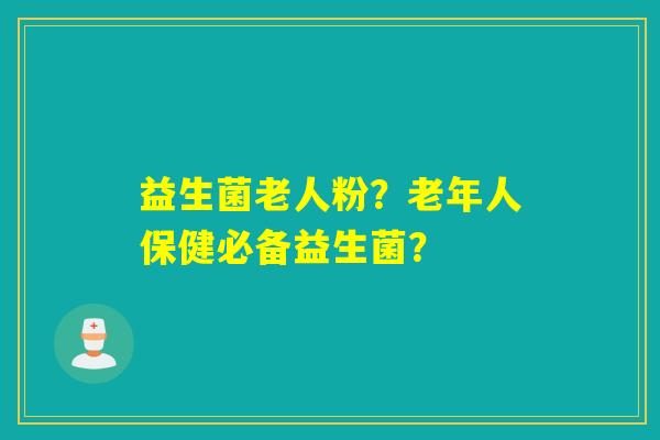 益生菌老人粉？老年人保健必备益生菌？