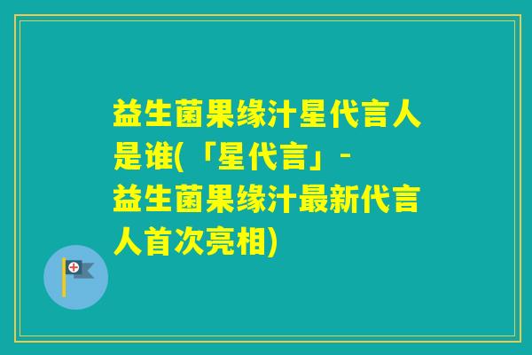 益生菌果缘汁星代言人是谁(「星代言」- 益生菌果缘汁新代言人首次亮相) 益生菌果缘汁星代言人是谁(「星代言」- 益生菌果缘汁新代言人首次亮相)