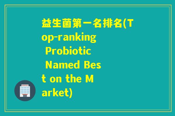 益生菌第一名排名(Top-ranking Probiotic Named Best on the Market)