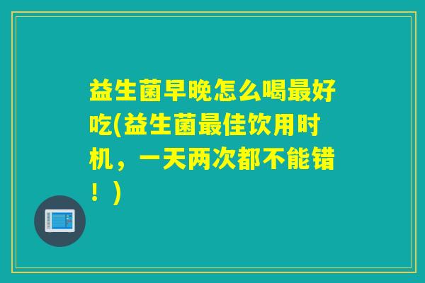 益生菌早晚怎么喝好吃(益生菌佳饮用时机，一天两次都不能错！)