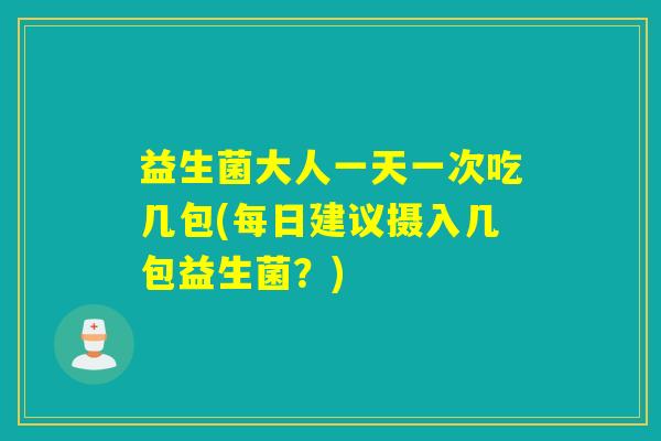 益生菌大人一天一次吃几包(每日建议摄入几包益生菌？)