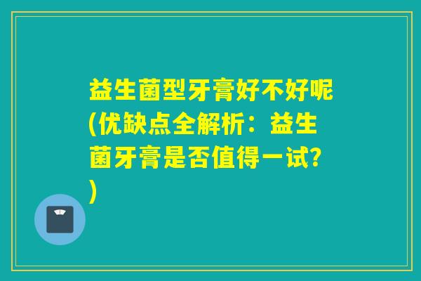 益生菌型牙膏好不好呢(优缺点全解析：益生菌牙膏是否值得一试？)