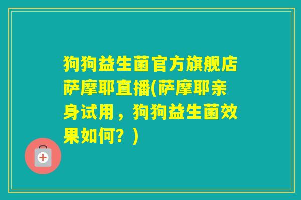 狗狗益生菌官方旗舰店萨摩耶直播(萨摩耶亲身试用,狗狗益生菌效果如何?) 狗狗益生菌官方旗舰店萨摩耶直播(萨摩耶亲身试用,狗狗益生菌效果如何?)