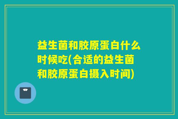 益生菌和胶原蛋白什么时候吃(合适的益生菌和胶原蛋白摄入时间)
