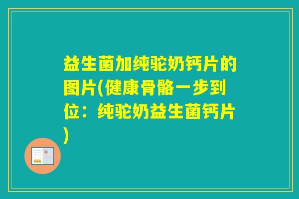 益生菌加纯驼奶钙片的图片(健康骨骼一步到位：纯驼奶益生菌钙片)