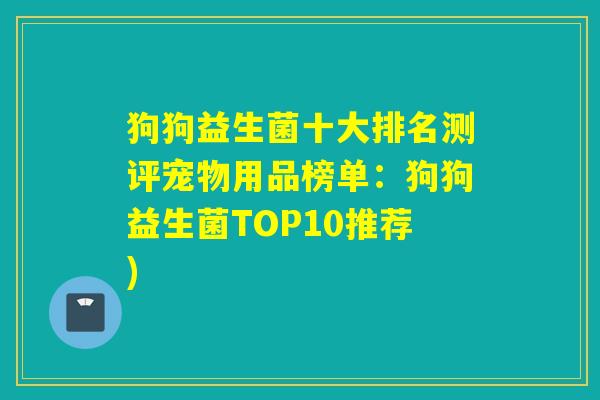 狗狗益生菌十大排名测评宠物用品榜单：狗狗益生菌TOP10推荐)