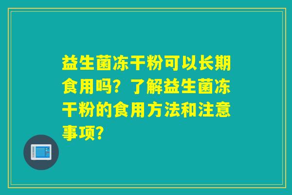益生菌冻干粉可以长期食用吗？了解益生菌冻干粉的食用方法和注意事项？
