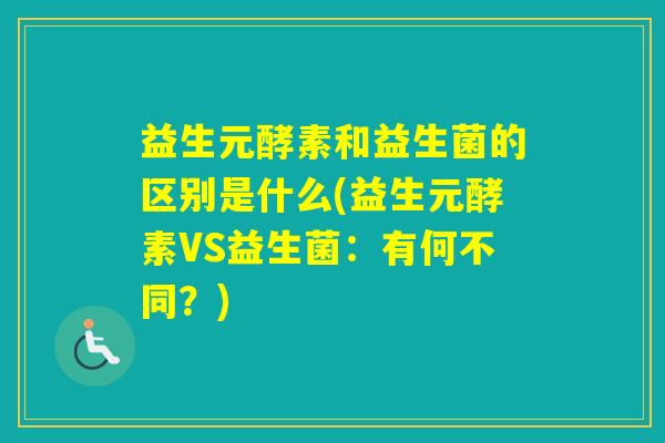 益生元酵素和益生菌的区别是什么(益生元酵素VS益生菌：有何不同？)