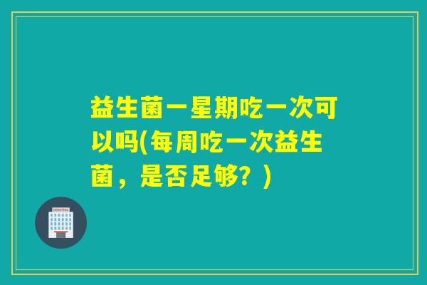 益生菌一星期吃一次可以吗(每周吃一次益生菌，是否足够？)