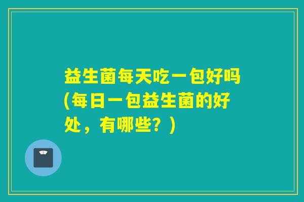 益生菌每天吃一包好吗(每日一包益生菌的好处,有哪些?) 益生菌每天吃一包好吗(每日一包益生菌的好处,有哪些?)