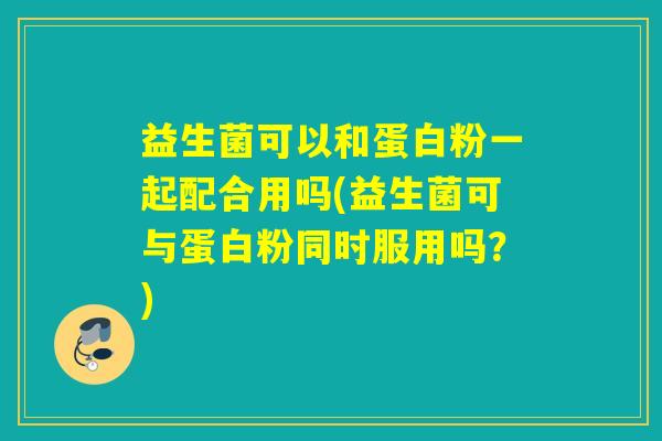 益生菌可以和蛋白粉一起配合用吗(益生菌可与蛋白粉同时服用吗?) 益生菌可以和蛋白粉一起配合用吗(益生菌可与蛋白粉同时服用吗?)
