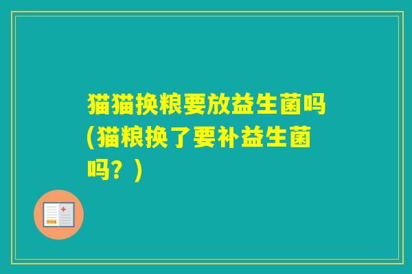 猫猫换粮要放益生菌吗(猫粮换了要补益生菌吗?) 猫猫换粮要放益生菌吗(猫粮换了要补益生菌吗?)