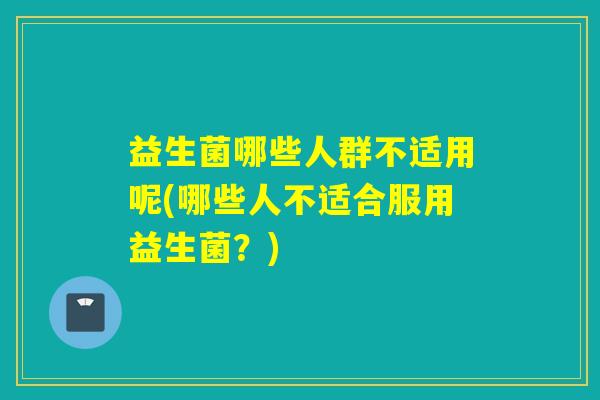 益生菌哪些人群不适用呢(哪些人不适合服用益生菌？)