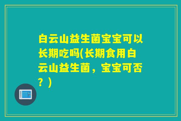 白云山益生菌宝宝可以长期吃吗(长期食用白云山益生菌，宝宝可否？)