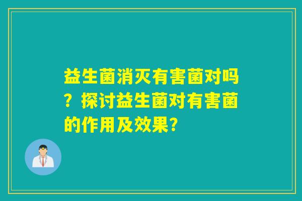 益生菌消灭有害菌对吗？探讨益生菌对有害菌的作用及效果？