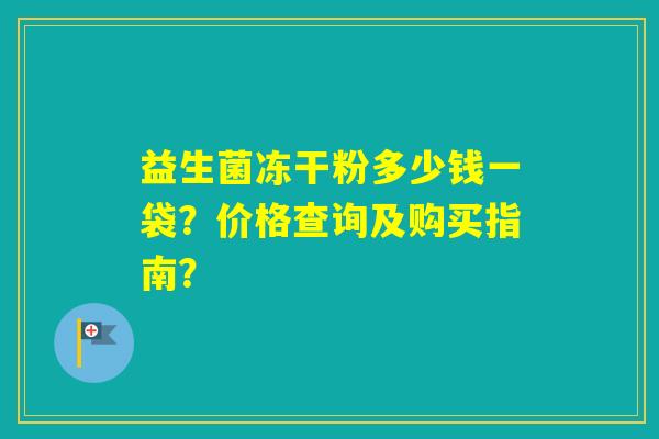 益生菌冻干粉多少钱一袋？价格查询及购买指南？