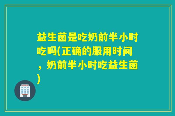 益生菌是吃奶前半小时吃吗(正确的服用时间，奶前半小时吃益生菌)