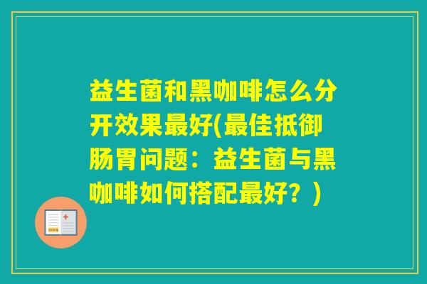 益生菌和黑咖啡怎么分开效果好(佳抵御肠胃问题：益生菌与黑咖啡如何搭配好？)