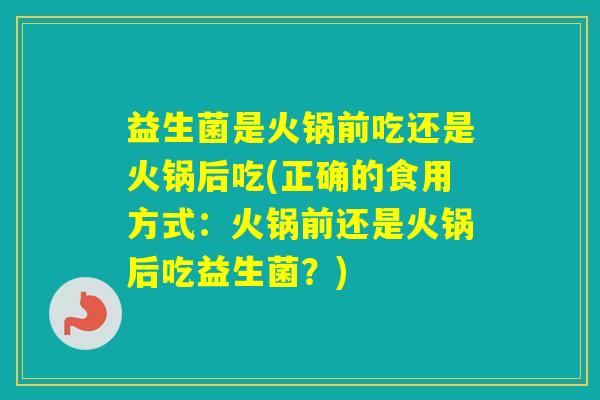 益生菌是火锅前吃还是火锅后吃(正确的食用方式:火锅前还是火锅后吃益生菌?) 益生菌是火锅前吃还是火锅后吃(正确的食用方式:火锅前还是火锅后吃益生菌?)