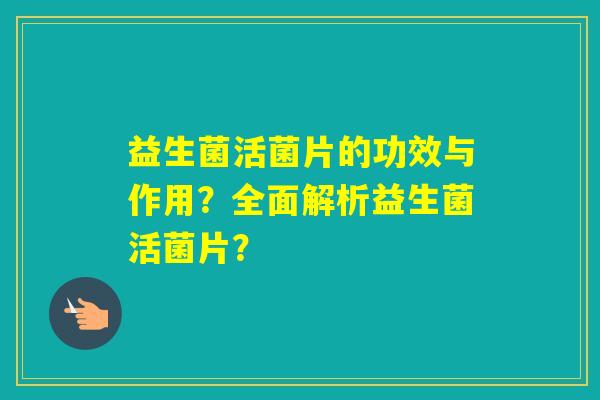 益生菌活菌片的功效与作用？全面解析益生菌活菌片？