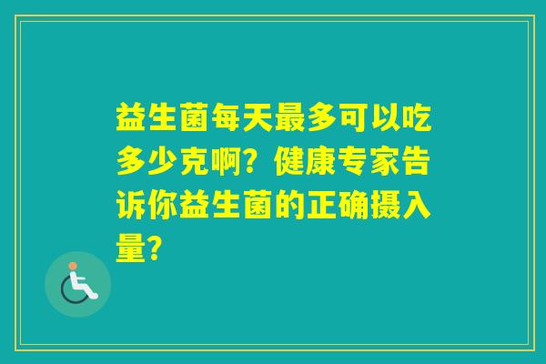益生菌每天多可以吃多少克啊？健康专家告诉你益生菌的正确摄入量？