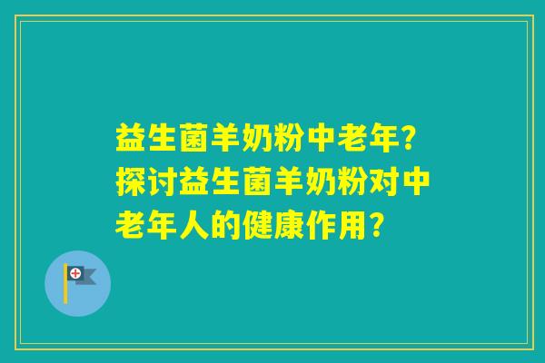 益生菌羊奶粉中老年?探讨益生菌羊奶粉对中老年人的健康作用? 益生菌羊奶粉中老年?探讨益生菌羊奶粉对中老年人的健康作用?