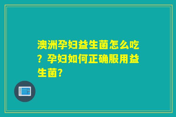 澳洲孕妇益生菌怎么吃？孕妇如何正确服用益生菌？
