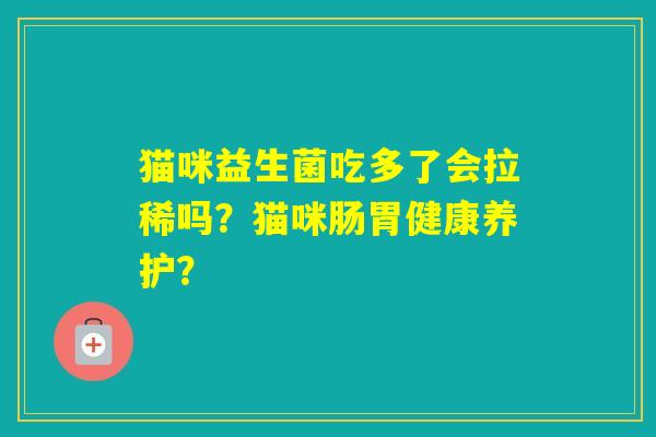 猫咪益生菌吃多了会拉稀吗?猫咪肠胃健康养护? 猫咪益生菌吃多了会拉稀吗?猫咪肠胃健康养护?