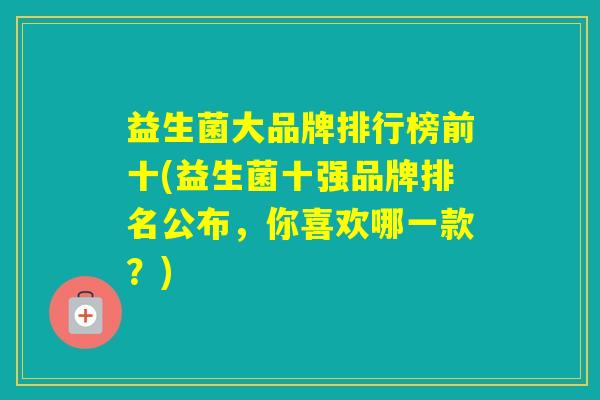 益生菌大品牌排行榜前十(益生菌十强品牌排名公布,你喜欢哪一款?) 益生菌大品牌排行榜前十(益生菌十强品牌排名公布,你喜欢哪一款?)