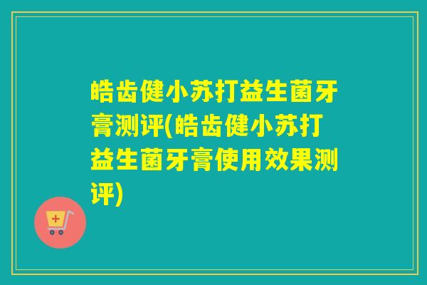 皓齿健小苏打益生菌牙膏测评(皓齿健小苏打益生菌牙膏使用效果测评) 皓齿健小苏打益生菌牙膏测评(皓齿健小苏打益生菌牙膏使用效果测评)