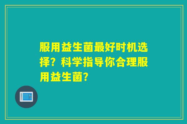 服用益生菌好时机选择？科学指导你合理服用益生菌？