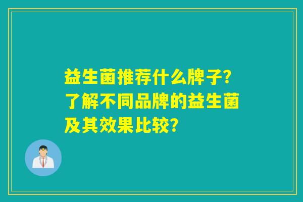 益生菌推荐什么牌子?了解不同品牌的益生菌及其效果比较? 益生菌推荐什么牌子?了解不同品牌的益生菌及其效果比较?