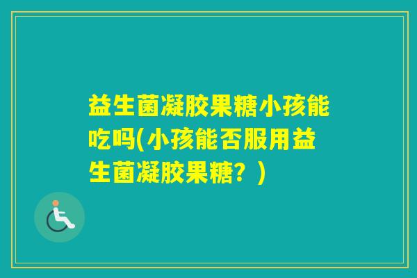益生菌凝胶果糖小孩能吃吗(小孩能否服用益生菌凝胶果糖?) 益生菌凝胶果糖小孩能吃吗(小孩能否服用益生菌凝胶果糖?)