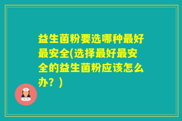 益生菌粉要选哪种好安全(选择好安全的益生菌粉应该怎么办？)
